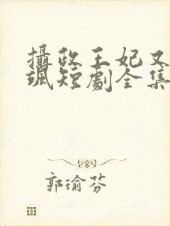 摄政王妃又美又飒短剧全集