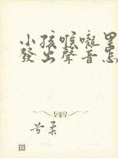 小孩喉咙里总是发出声音怎么回事