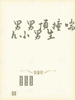 男男顶撞喘嗯啊h小男生