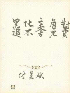 黑化主角对我穷追不舍免费阅读