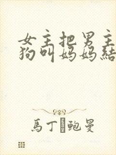 女主把男主调成狗叫妈妈结局小说