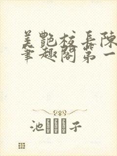 美艳校长陈淑娴笔趣阁第一版