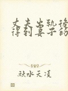 丈夫出轨后如何得到妻子的原谅