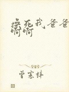 操死我爸爸啊啊啊啊