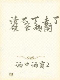 渣不下去了怎么破 笔趣阁