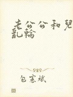 老公公和儿媳妇乱轮