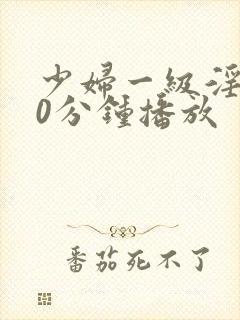 少妇一级淫片50分钟播放