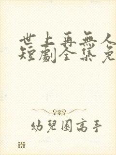 世上再无人似她短剧全集免费播放
