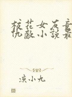 校花女友竟沦为仇敌小说最新章节更