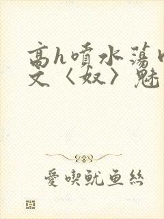 高h喷水荡肉欲文〈奴〉魅魔名器