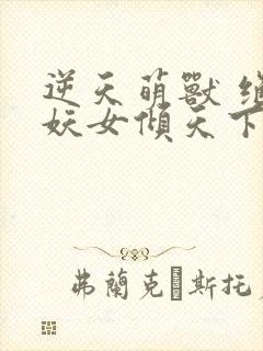 逆天萌兽 绝世妖女倾天下封面