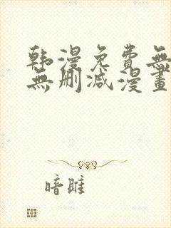 韩漫免费无羞遮无删减漫画大全