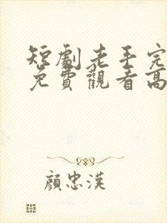短剧老手完整版免费观看高清