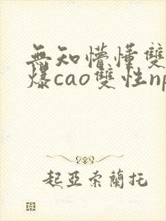 无知懵懂双性被爆cao双性np