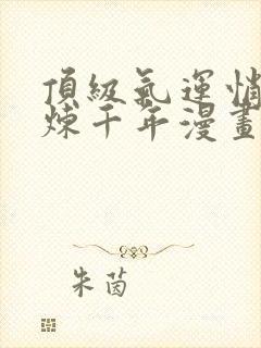顶级气运悄悄修炼千年漫画免费下拉式