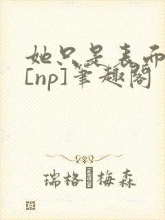 她只是表面清纯[np]笔趣阁
