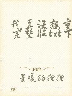 我真没想重生啊完整版txt下载