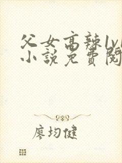 父女高辣1v1小说免费阅读