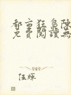 都市狂枭陈六何免费阅读无弹窗