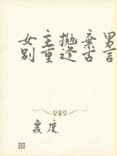 女主抛弃男主久别重逢古言