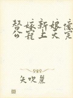 替嫁新娘亿万老公宠上天完结