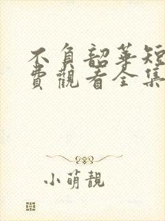不负韶华短剧免费观看全集完整版