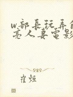 w部长玩弄的漂亮人妻电影