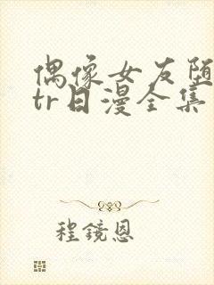 偶像女友堕落ntr日漫全集