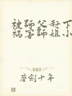 被师父赶下山去祸害师姐小说免费畅听