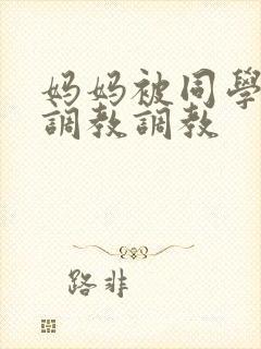 妈妈被同学屈辱调教调教
