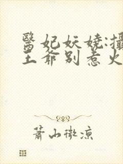 医妃妖娆:摄政王爷别惹火