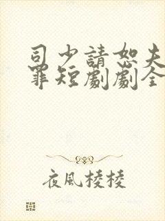 司少请恕夫人无罪短剧剧全集免费观看