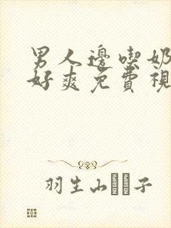 男人边吃奶边揉好爽免费视频