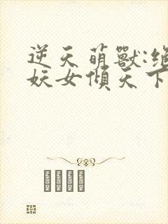逆天萌兽:绝世妖女倾天下在线