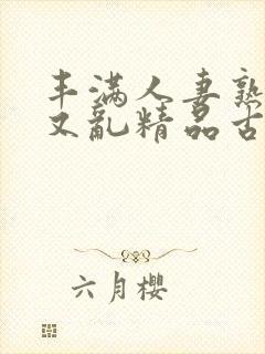 丰满人妻熟妇乱又乱精品古代