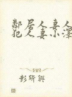 邻居人妻人公侵犯人妻小泽