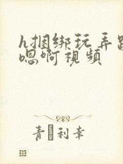 h捆绑玩弄跪趴嗯啊视频