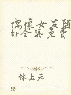偶像女友堕落ntr全集免费观看