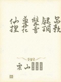 仙尊双腿吊起揉捏花蒂调教h文