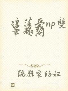 浪荡受np双性笔趣阁