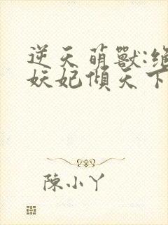 逆天萌兽:绝世妖妃倾天下下载全本txt