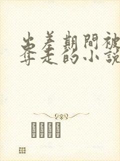 出差期间被上司夺走的小说