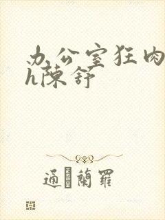 办公室狂肉校花h陈舒
