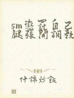 sm惩罚自己把腿张开调教