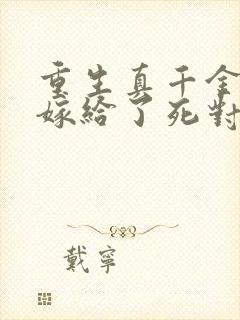 重生真千金,我嫁给了死对头小说