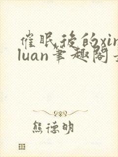 催眠后的xinluan笔趣阁最新章节更新