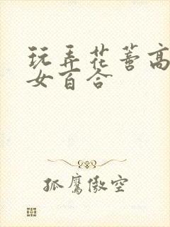 玩弄花蒂高h女女百合