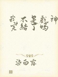 我不是戏神结局完结了吗