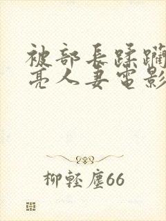 被部长蹂躏的漂亮人妻电影