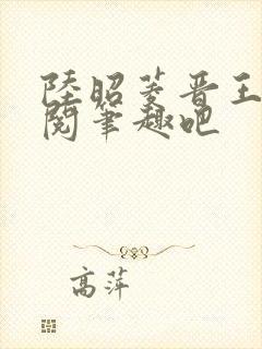 陆昭菱晋王周时阅笔趣吧